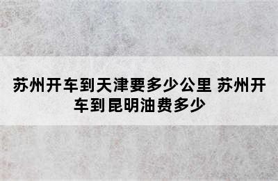 苏州开车到天津要多少公里 苏州开车到昆明油费多少